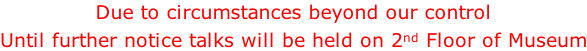 Due to circumstances beyond our control Until further notice talks will be held on 2nd Floor of Museum